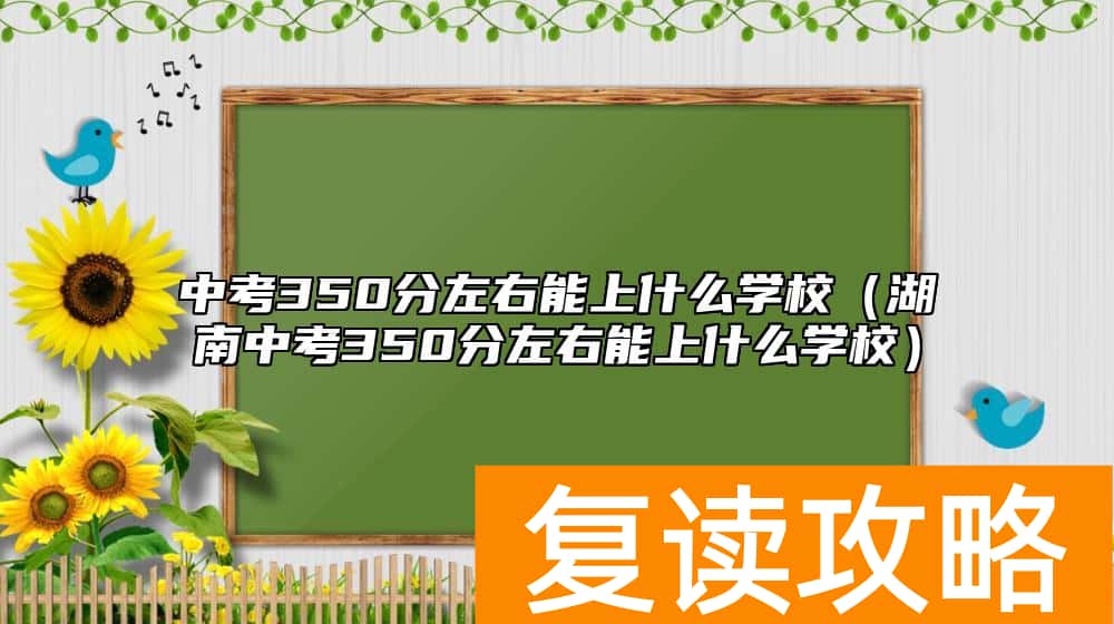 中考350分左右能上什么学校（湖南中考350分左右能上什么学校）