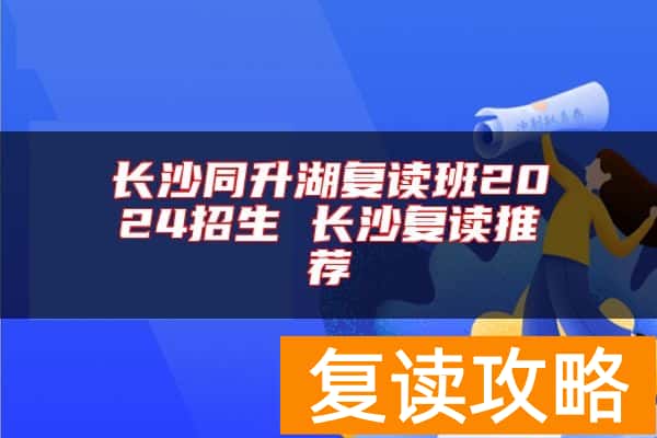 长沙同升湖复读班2024招生 长沙复读推荐